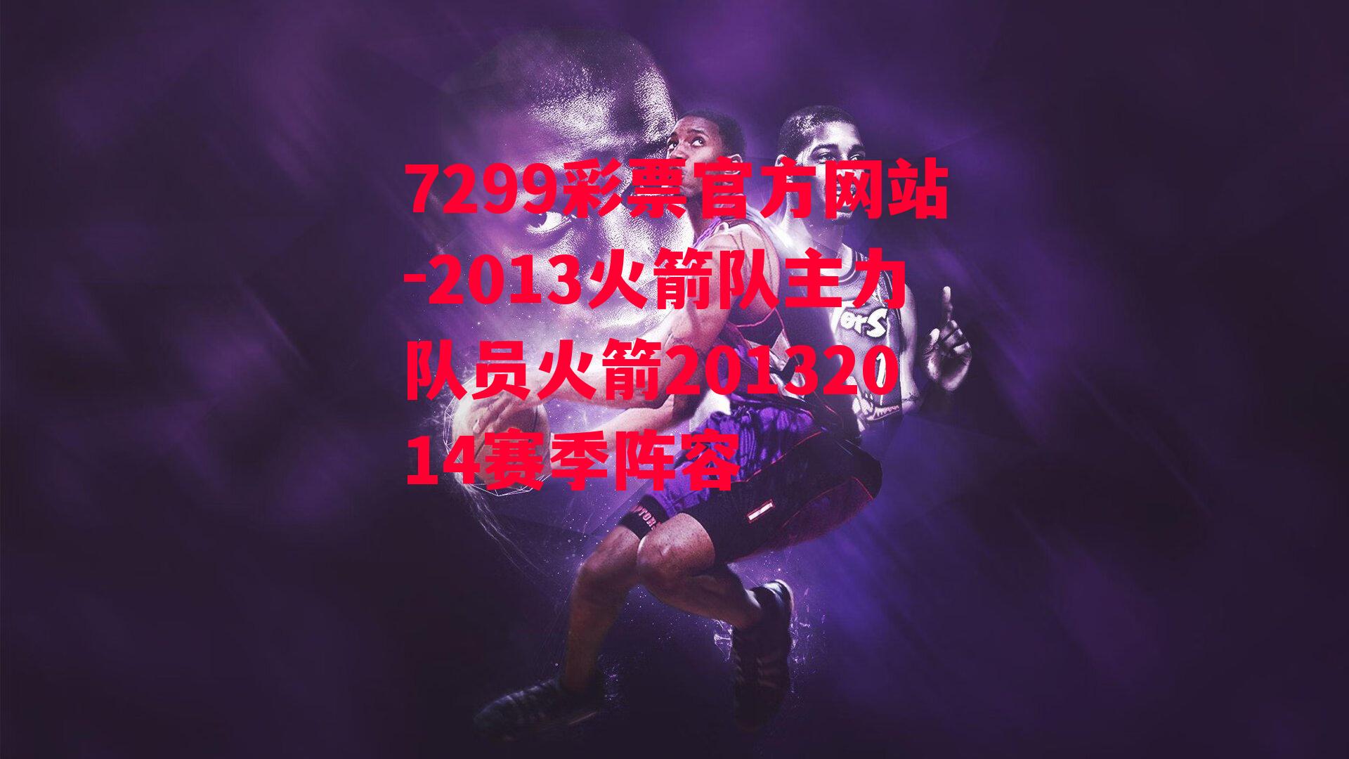 7299彩票官方网站-2013火箭队主力队员火箭20132014赛季阵容